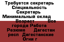 Требуется секретарь › Специальность ­ Секретарь  › Минимальный оклад ­ 38 500 › Возраст ­ 20 - Все города Работа » Резюме   . Дагестан респ.,Дагестанские Огни г.